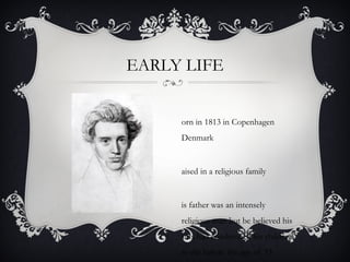 EARLY LIFE
orn in 1813 in Copenhagen
Denmark
aised in a religious family
is father was an intensely
religious man but be believed his
sins had condemned his children
to die before the age of 33
 