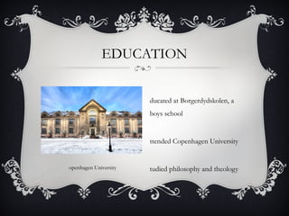 openhagen University
EDUCATION
ducated at Borgerdydskolen, a
boys school
ttended Copenhagen University
tudied philosophy and theology
 