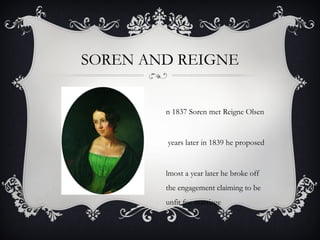 SOREN AND REIGNE
n 1837 Soren met Reigne Olsen
years later in 1839 he proposed
lmost a year later he broke off
the engagement claiming to be
unfit for marriage
 