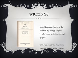 WRITINGS
oren Kierkegaard wrote in the
field of psychology, religious
works, poetry and philosophical
papers
mployed literary methods such
as irony, humor, satire, polemic,
and parady.
 