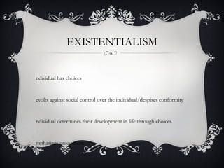 EXISTENTIALISM
ndividual has choices
evolts against social control over the individual/despises conformity
ndividual determines their development in life through choices.
mphasizes uniqueness
 
