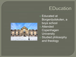 Copenhagen University
 Educated at
Borgerdydskolen, a
boys school
 Attended
Copenhagen
University
 Studied philosophy
and theology
 