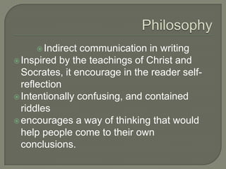 Indirect communication in writing
Inspired by the teachings of Christ and
Socrates, it encourage in the reader self-
reflection
Intentionally confusing, and contained
riddles
encourages a way of thinking that would
help people come to their own
conclusions.
 