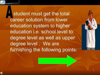 student must get the total
career solution from lower
education system to higher
education i.e. school level to
degree level as well as upper
degree level . We are
furnishing the following points:


                                   2
 