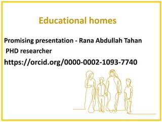 Educational homes
Promising presentation - Rana Abdullah Tahan
PHD researcher
https://orcid.org/0000-0002-1093-7740
 