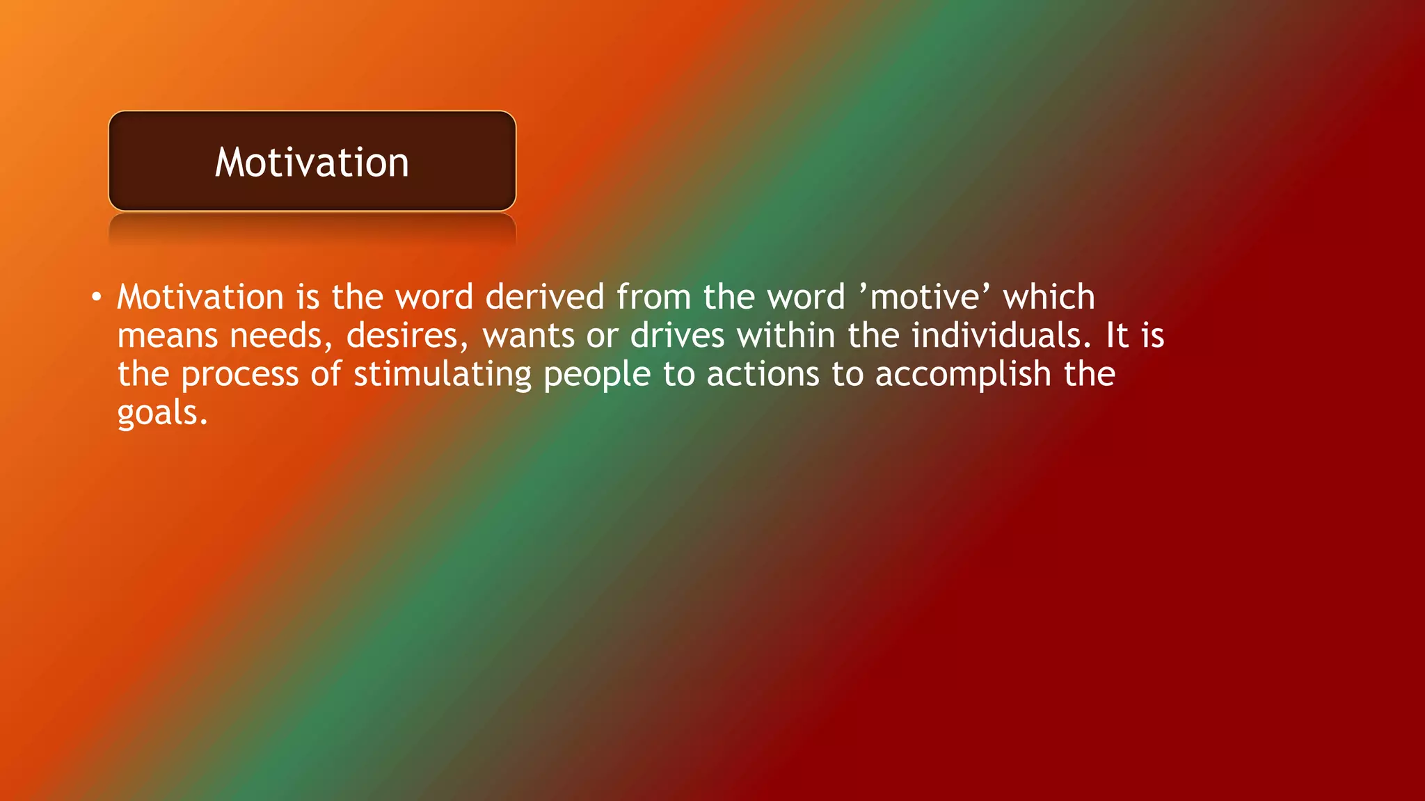 • Motivation is the word derived from the word ’motive’ which
means needs, desires, wants or drives within the individuals. It is
the process of stimulating people to actions to accomplish the
goals.
Motivation
