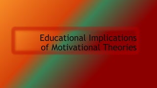 Educational Implications
of Motivational Theories
 