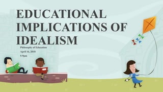 EDUCATIONAL
IMPLICATIONS OF
IDEALISMPhilosophy of Education
April 16, 2018
5-9pm
 