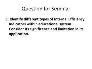 Question for Seminar
C. Identify different types of Internal Efficiency
Indicators within educational system.
Consider its significance and limitation in its
application.
 