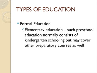 TYPES OF EDUCATION
 Formal Education
Elementary education – such preschool
education normally consists of
kindergarten schooling but may cover
other preparatory courses as well
 
