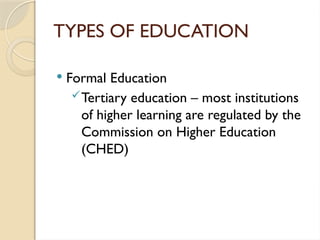 TYPES OF EDUCATION
 Formal Education
Tertiary education – most institutions
of higher learning are regulated by the
Commission on Higher Education
(CHED)
 