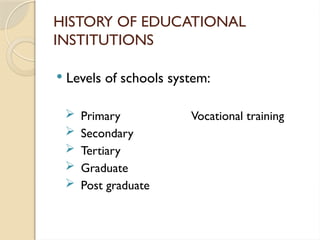 HISTORY OF EDUCATIONAL
INSTITUTIONS
 Levels of schools system:
 Primary Vocational training
 Secondary
 Tertiary
 Graduate
 Post graduate
 