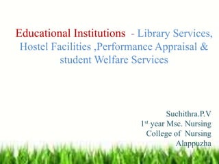 Educational Institutions - Library Services,
Hostel Facilities ,Performance Appraisal &
student Welfare Services
Suchithra.P.V
1st year Msc. Nursing
College of Nursing
Alappuzha
 