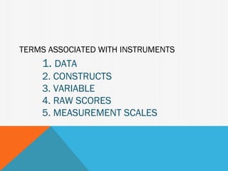 TERMS ASSOCIATED WITH INSTRUMENTS
    1. DATA
    2. CONSTRUCTS
    3. VARIABLE
    4. RAW SCORES
    5. MEASUREMENT SCALES
 