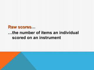 Raw scores…
    scores
…the number of items an individual
 scored on an instrument
 