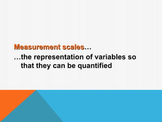 Measurement scales…
             scales
…the representation of variables so
 that they can be quantified
 
