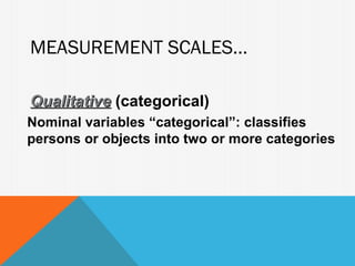 MEASUREMENT SCALES...

Qualitative (categorical)
Nominal variables “categorical”: classifies
persons or objects into two or more categories
 