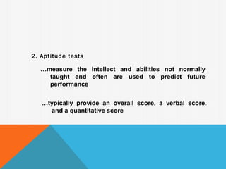 2. Aptitude tests

  …measure the intellect and abilities not normally
    taught and often are used to predict future
    performance


   …typically provide an overall score, a verbal score,
     and a quantitative score
 