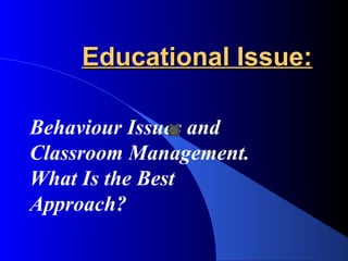 Educational Issue:Educational Issue:
Behaviour Issues and
Classroom Management.
What Is the Best
Approach?
 