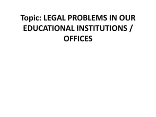 Topic: LEGAL PROBLEMS IN OUR
EDUCATIONAL INSTITUTIONS /
OFFICES
 