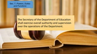 Sec. 7. Powers, Duties
and Functions
The Secretary of the Department of Education
shall exercise overall authority and supervision
over the operations of the Department.
 