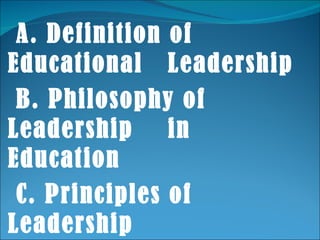 A. Definition of Educational  Leadership B. Philosophy of Leadership  in Education C. Principles of Leadership D. Functions of Leadership 