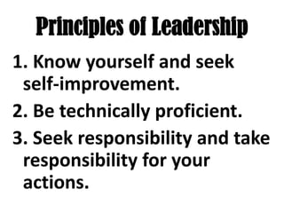 Principles of Leadership
1. Know yourself and seek
self-improvement.
2. Be technically proficient.
3. Seek responsibility and take
responsibility for your
actions.
 