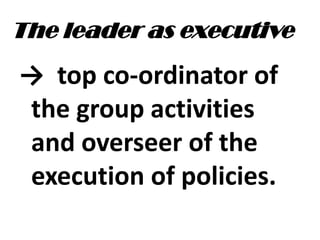 The leader as executive
→ top co-ordinator of
the group activities
and overseer of the
execution of policies.
 