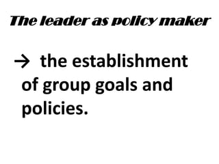 The leader as policy maker
→ the establishment
of group goals and
policies.
 