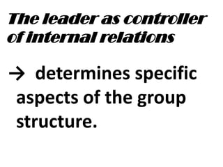 The leader as controller
of internal relations
→ determines specific
aspects of the group
structure.
 
