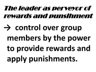The leader as perveyor of
rewards and punsihment
→ control over group
members by the power
to provide rewards and
apply punishments.
 