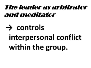 The leader as arbitrator
and meditator
→ controls
interpersonal conflict
within the group.
 