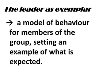 The leader as exemplar
→ a model of behaviour
for members of the
group, setting an
example of what is
expected.
 