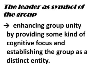 The leader as symbol of
the group
→ enhancing group unity
by providing some kind of
cognitive focus and
establishing the group as a
distinct entity.
 