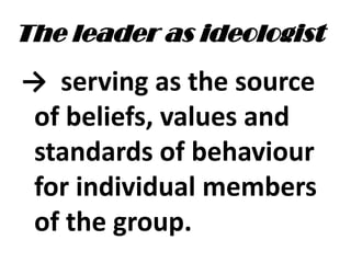 The leader as ideologist
→ serving as the source
of beliefs, values and
standards of behaviour
for individual members
of the group.
 