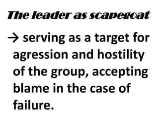 The leader as scapegoat
→ serving as a target for
agression and hostility
of the group, accepting
blame in the case of
failure.
 