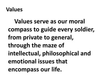 Values
Values serve as our moral
compass to guide every soldier,
from private to general,
through the maze of
intellectual, philosophical and
emotional issues that
encompass our life.
 