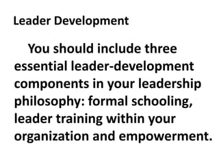 Leader Development
You should include three
essential leader-development
components in your leadership
philosophy: formal schooling,
leader training within your
organization and empowerment.
 