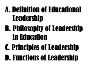  A. Definition of Educational   	Leadership  B. Philosophy of Leadership  	in Education  C. Principles of Leadership  D. Functions of Leadership 