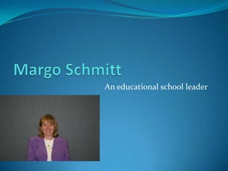 Margo Schmitt  An educational school leader 