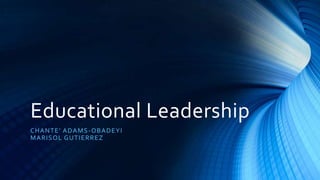 Educational Leadership
CHANTE’ ADAMS-OBADEYI
MARISOL GUTIERREZ
 