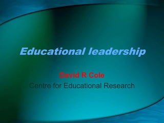 Educational leadership
David R Cole
Centre for Educational Research
 