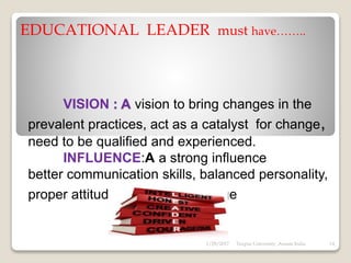 Contd.
 EMPATHIC: Empathy is based on
stepping into others’ shoes show that
he can understand their problems and
be able to solve it.
 INTEGRITY / HONESTY: A leader should
be honest and moral. He should have
the ability to keep his promises. It
helps him to gain trust and confidence
of others. Honesty also allows for better
assessment and growth.
 OBJECTIVE: A leader should be
impartial. He should give equal respect
to everyone without being biased or
subjective.
 