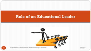 Role of an Educational Leader
5/8/2017Anajli Sharma et.al.Department of Education Tezpur University22
 
