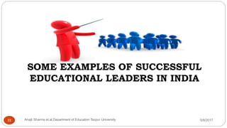SOME EXAMPLES OF SUCCESSFUL
EDUCATIONAL LEADERS IN INDIA
5/8/2017Anajli Sharma et.al.Department of Education Tezpur University33
 