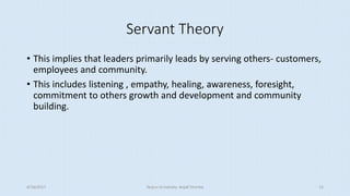 Servant Theory
• This implies that leaders primarily leads by serving others- customers,
employees and community.
• This includes listening , empathy, healing, awareness, foresight,
commitment to others growth and development and community
building.
8/16/2017 Tezpur University Anjali Sharma 15
 