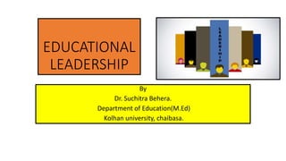 EDUCATIONAL
LEADERSHIP
By
Dr. Suchitra Behera.
Department of Education(M.Ed)
Kolhan university, chaibasa.
 
