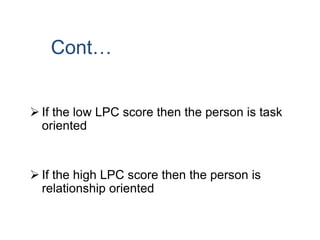 Cont…
 If the low LPC score then the person is task
oriented
 If the high LPC score then the person is
relationship oriented
 