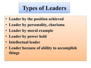 Types of Leaders
• Leader by the position achieved
• Leader by personality, charisma
• Leader by moral example
• Leader by power held
• Intellectual leader
• Leader because of ability to accomplish
things
 