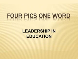 FOUR PICS ONE WORD
LEADERSHIP IN
EDUCATION
 